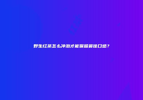 野生红茶怎么冲泡才能保留最佳口感？