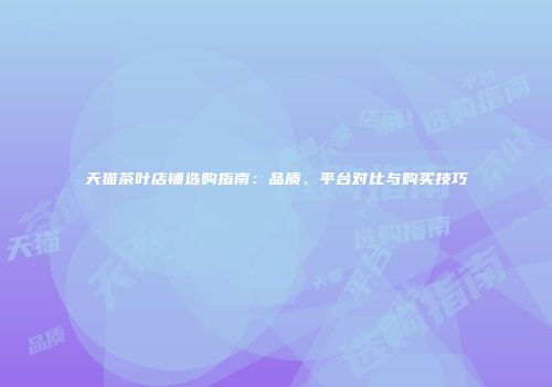 天猫茶叶店铺选购指南：品质、平台对比与购买技巧