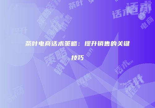 茶叶电商话术策略：提升销售的关键技巧