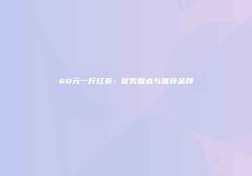 60元一斤红茶：优势盘点与推荐品牌