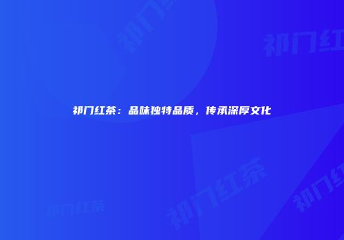 祁门红茶：品味独特品质，传承深厚文化