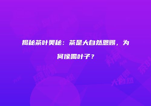 揭秘茶叶奥秘：茶是大自然恩赐，为何像喝叶子？