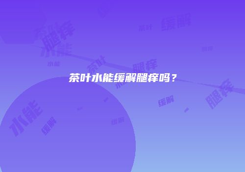 茶叶水能缓解腿痒吗？