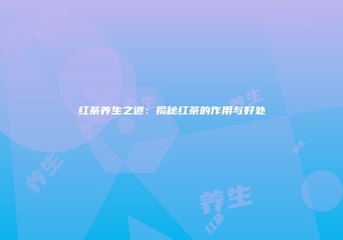 红茶养生之道：揭秘红茶的作用与好处