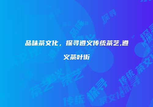 品味茶文化，探寻遵义传统茶艺,遵义茶叶街