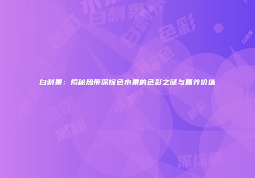 白刺果：揭秘热带深棕色水果的色彩之谜与营养价值