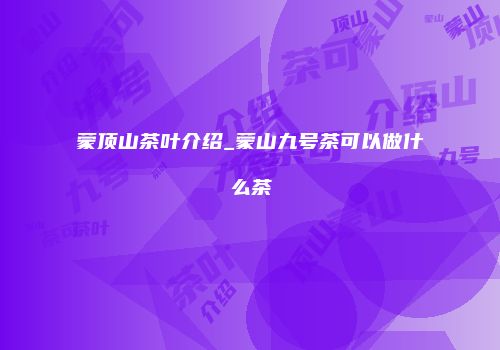 蒙顶山茶叶介绍_蒙山九号茶可以做什么茶