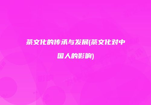 茶文化的传承与发展(茶文化对中国人的影响)