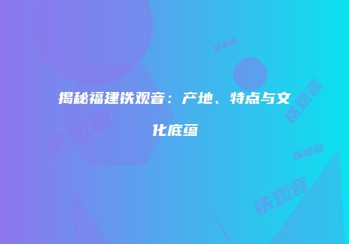 揭秘福建铁观音：产地、特点与文化底蕴