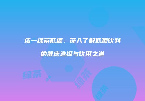 统一绿茶低糖：深入了解低糖饮料的健康选择与饮用之道