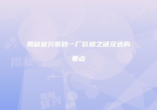 揭秘宜兴紫砂一厂价格之谜及选购要点