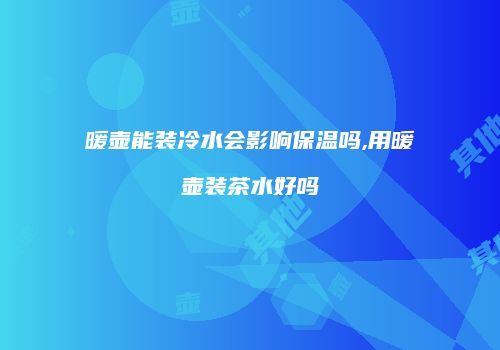 暖壶能装冷水会影响保温吗,用暖壶装茶水好吗