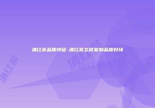 滇红茶品质特征-滇红茶怎样鉴别品质好坏