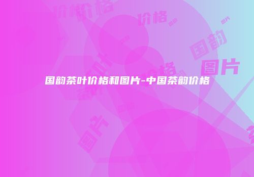 国韵茶叶价格和图片-中国茶韵价格