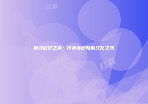 探寻红茶之美：传承与创新的文化之旅
