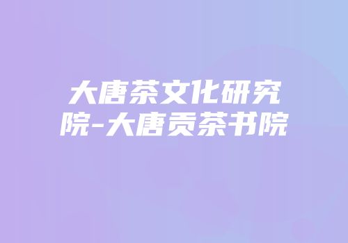 大唐茶文化研究院-大唐贡茶书院