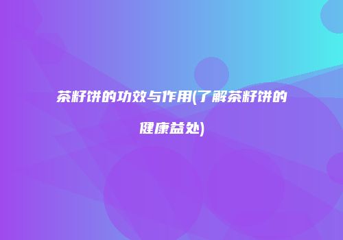 茶籽饼的功效与作用(了解茶籽饼的健康益处)