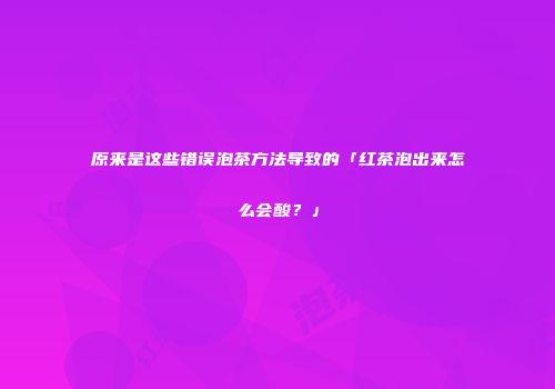 原来是这些错误泡茶方法导致的「红茶泡出来怎么会酸？」