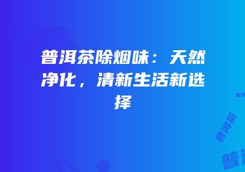 普洱茶除烟味：天然净化，清新生活新选择