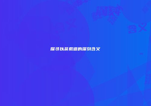 探寻以茶载道的深刻含义