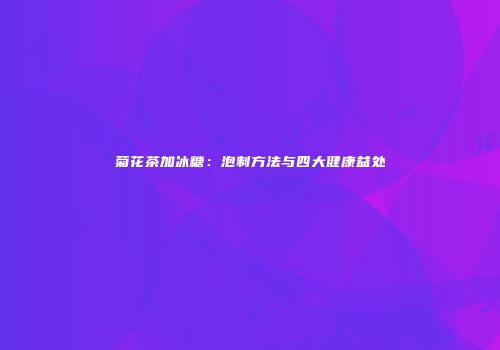 菊花茶加冰糖：泡制方法与四大健康益处