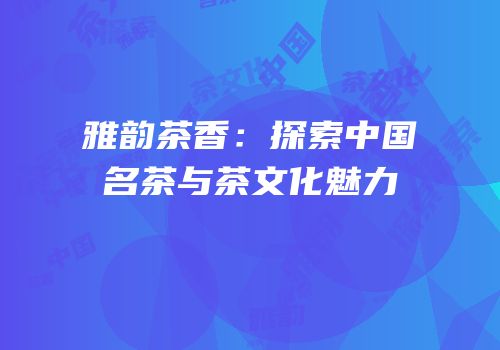雅韵茶香：探索中国名茶与茶文化魅力