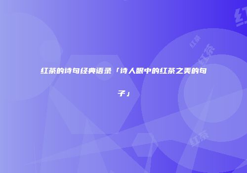 红茶的诗句经典语录「诗人眼中的红茶之美的句子」