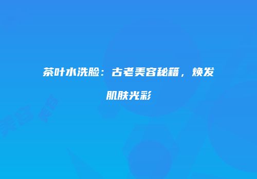 茶叶水洗脸：古老美容秘籍，焕发肌肤光彩