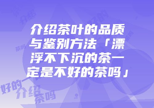 介绍茶叶的品质与鉴别方法「漂浮不下沉的茶一定是不好的茶吗」