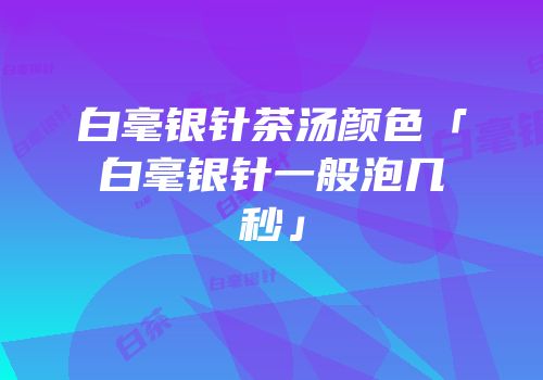 白毫银针茶汤颜色「白毫银针一般泡几秒」
