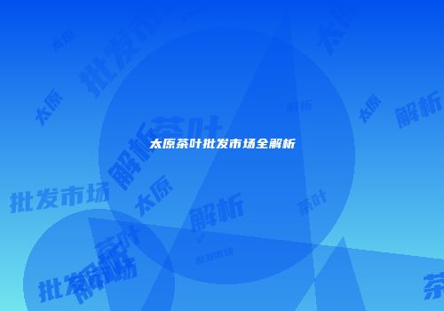 太原茶叶批发市场全解析
