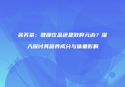 苦荞茶：健康饮品还是致胖元凶？深入探讨其营养成分与体重影响