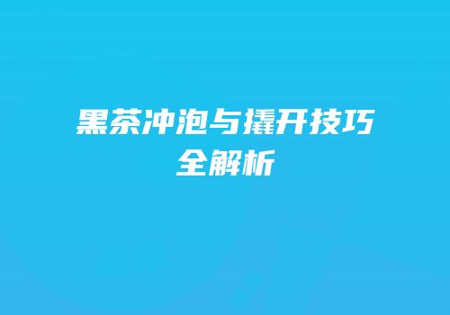 黑茶冲泡与撬开技巧全解析
