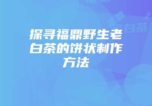 探寻福鼎野生老白茶的饼状制作方法