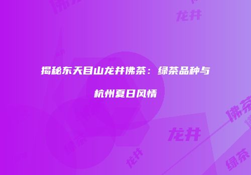 揭秘东天目山龙井佛茶：绿茶品种与杭州夏日风情