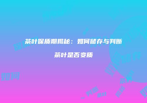 茶叶保质期揭秘：如何储存与判断茶叶是否变质