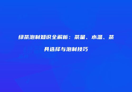 绿茶泡制知识全解析：茶量、水温、茶具选择与泡制技巧