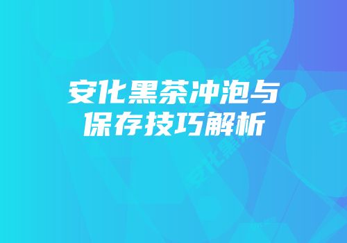 安化黑茶冲泡与保存技巧解析