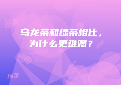 乌龙茶和绿茶相比，为什么更难喝？