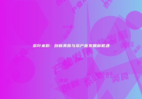 茶叶米粉：创新美食与茶产业发展新机遇