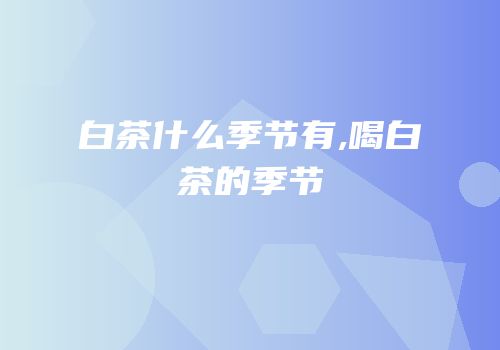 白茶什么季节有,喝白茶的季节