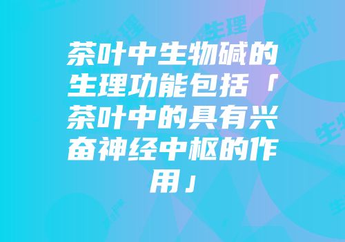 茶叶中生物碱的生理功能包括「茶叶中的具有兴奋神经中枢的作用」