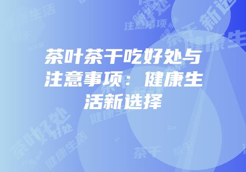 茶叶茶干吃好处与注意事项：健康生活新选择