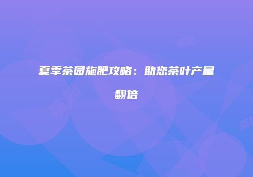 夏季茶园施肥攻略：助您茶叶产量翻倍