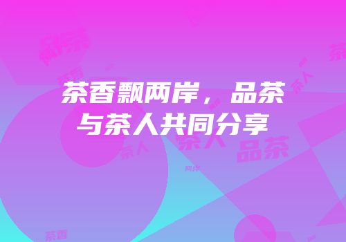 茶香飘两岸，品茶与茶人共同分享
