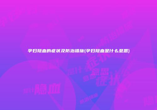 孕妇隐血的症状及防治措施(孕妇隐血是什么意思)