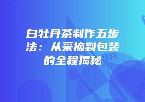 白牡丹茶制作五步法：从采摘到包装的全程揭秘