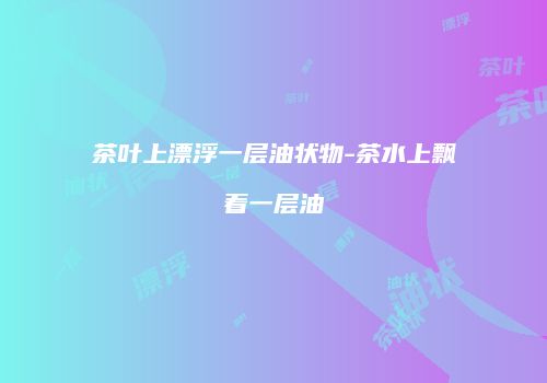 茶叶上漂浮一层油状物-茶水上飘着一层油