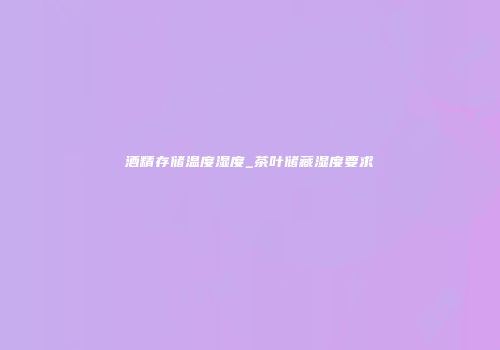 酒精存储温度湿度_茶叶储藏湿度要求