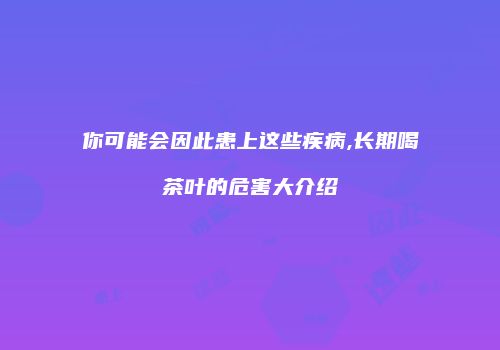 你可能会因此患上这些疾病,长期喝茶叶的危害大介绍